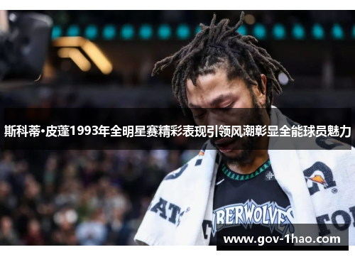 斯科蒂·皮蓬1993年全明星赛精彩表现引领风潮彰显全能球员魅力