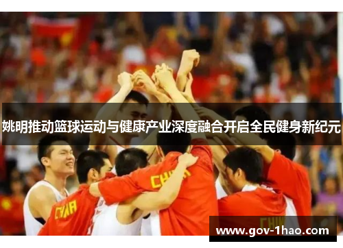 姚明推动篮球运动与健康产业深度融合开启全民健身新纪元