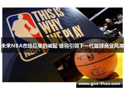 未来NBA市场巨星的崛起 谁将引领下一代篮球商业风潮