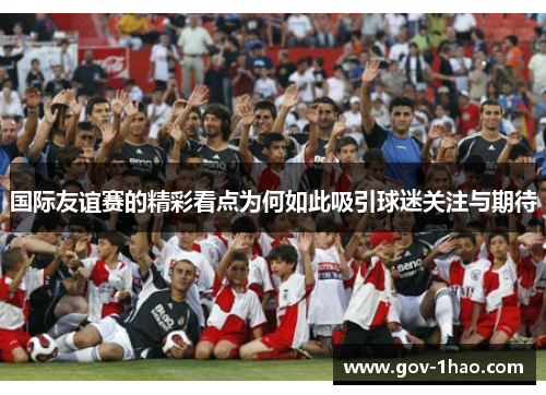 国际友谊赛的精彩看点为何如此吸引球迷关注与期待